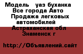  › Модель ­ уаз буханка - Все города Авто » Продажа легковых автомобилей   . Астраханская обл.,Знаменск г.